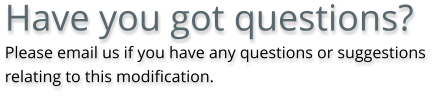 Have you got questions? Please email us if you have any questions or suggestions relating to this modification.